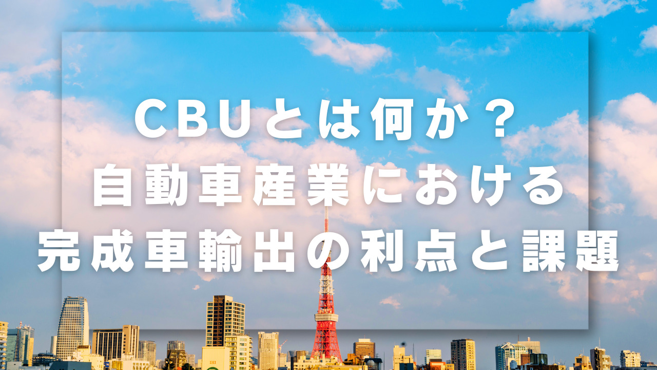 CBUとは何か？自動車産業における完成車輸出の利点と課題